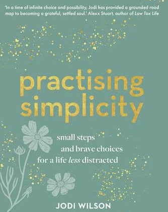 Practising Simplicity Small steps and brave choices for a life less distracted